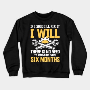 If I Said I'll Fix It I Will There Is No Need To Remind Me Every Six Months Crewneck Sweatshirt